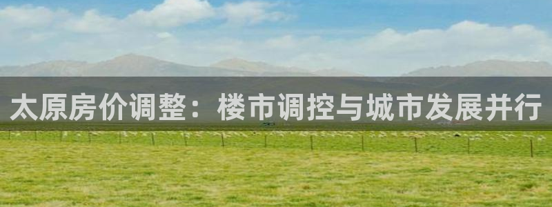 风暴娱乐下载地址：太原房价调整：楼市调控与城市发展并行