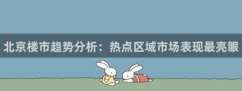 风暴娱乐老板：北京楼市趋势分析：热点区域市场表现最亮眼