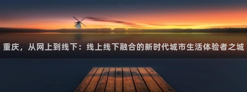 风暴娱乐客服：重庆，从网上到线下：线上线下融合的新时代城市生
