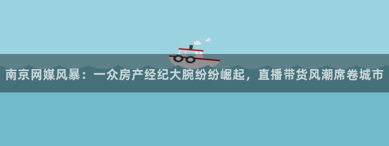 风暴娱乐待遇：南京网媒风暴：一众房产经纪大腕纷纷崛起，直播带