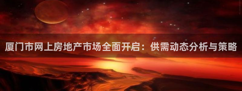 风暴娱乐这个平台靠谱：厦门市网上房地产市场全面开启：供需动态