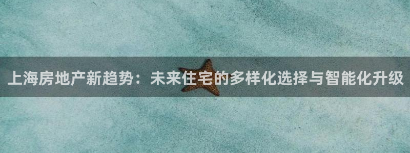 风暴娱乐平台官网登陆：上海房地产新趋势：未来住宅的多样化选择