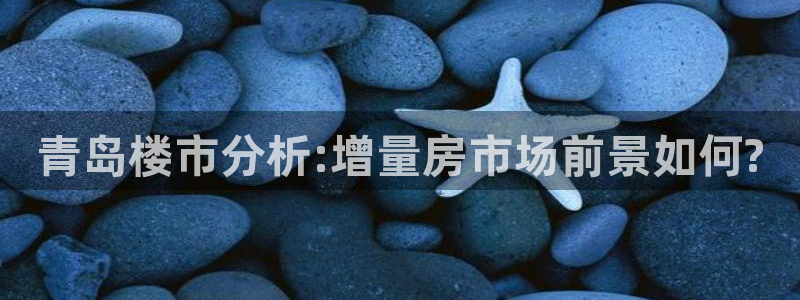 风暴娱乐首页：青岛楼市分析:增量房市场前景如何?