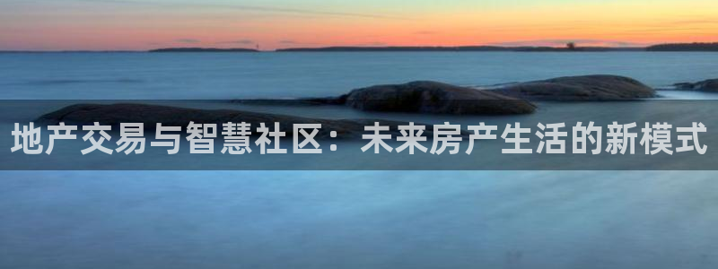 风暴娱乐求333OOc：地产交易与智慧社区：未来房产生活的新