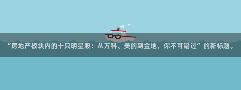 风暴娱乐待遇：“房地产板块内的十只明星股：从万科、美的到金地