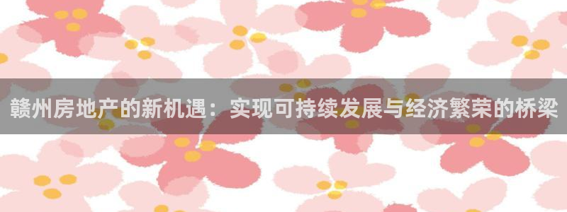 风暴娱乐网：赣州房地产的新机遇：实现可持续发展与经济繁荣的桥