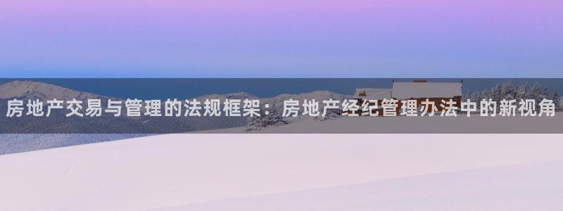 注册风暴娱乐：房地产交易与管理的法规框架：房地产经纪管理办法