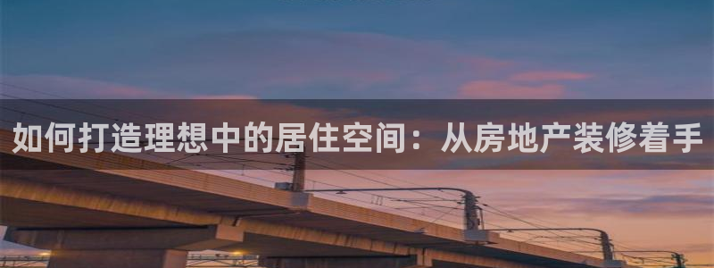 下载风暴娱乐：如何打造理想中的居住空间：从房地产装修着手