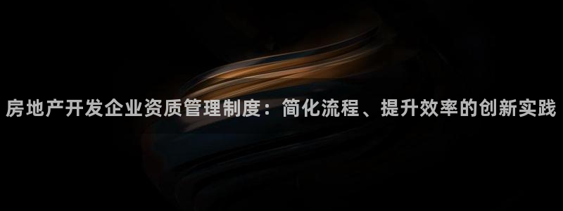 风暴娱乐344272：房地产开发企业资质管理制度：简化流程、