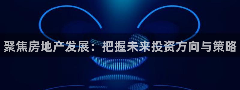 风暴娱乐号：聚焦房地产发展：把握未来投资方向与策略