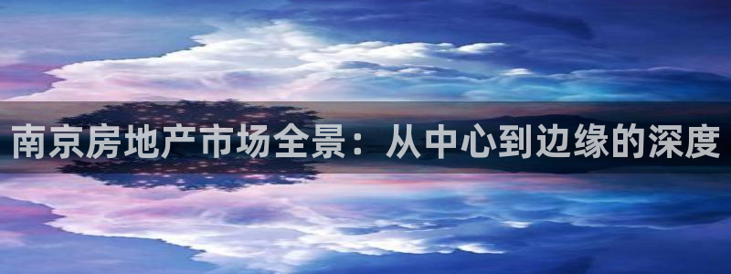 风暴娱乐上5指尖：南京房地产市场全景：从中心到边缘的深度