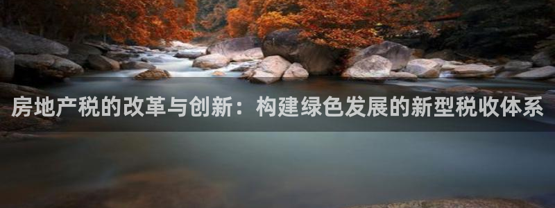 风暴娱乐拉菲8：房地产税的改革与创新：构建绿色发展的新型税收