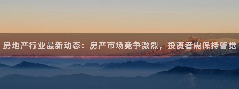 风暴娱乐下载地址：房地产行业最新动态：房产市场竞争激烈，投资