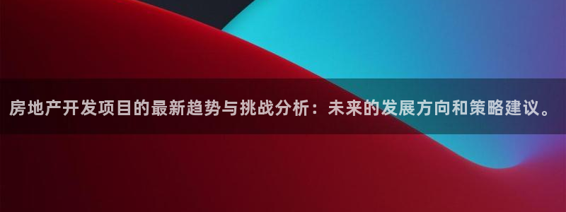 风暴娱乐客服：房地产开发项目的最新趋势与挑战分析：未来的发展