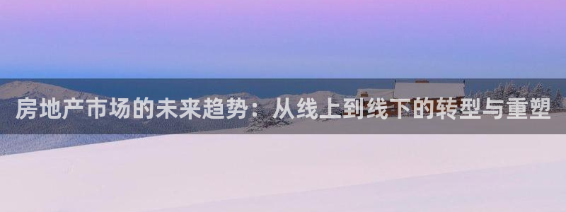 风暴娱乐求333OOf：房地产市场的未来趋势：从线上到线下的