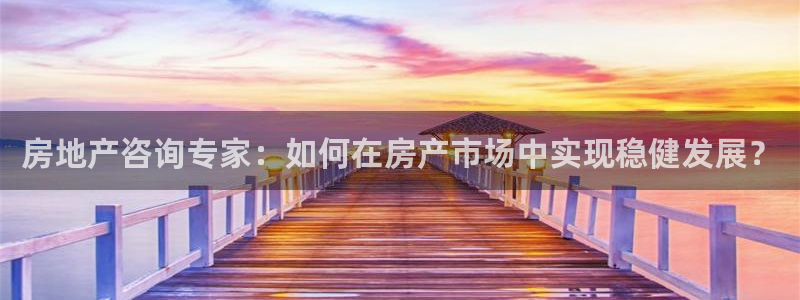风暴娱乐左5指尖：房地产咨询专家：如何在房产市场中实现稳健发