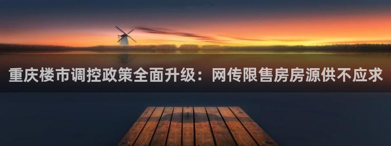 4120051风暴娱乐：重庆楼市调控政策全面升级：网传限售房