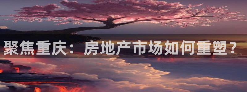 风暴娱乐去人l8888：聚焦重庆：房地产市场如何重塑？
