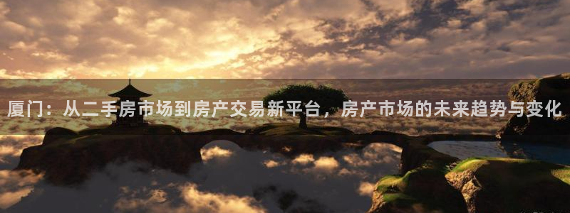 风暴娱乐老板：厦门：从二手房市场到房产交易新平台，房产市场的