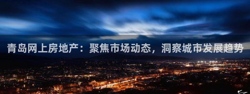 注册风暴娱乐：青岛网上房地产：聚焦市场动态，洞察城市发展趋势