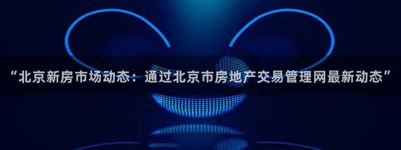 风暴娱乐棋牌：“北京新房市场动态：通过北京市房地产交易管理网