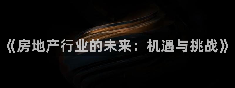 风暴娱乐测速：《房地产行业的未来：机遇与挑战》