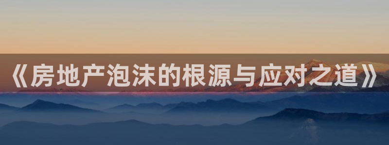 光风暴娱乐：《房地产泡沫的根源与应对之道》