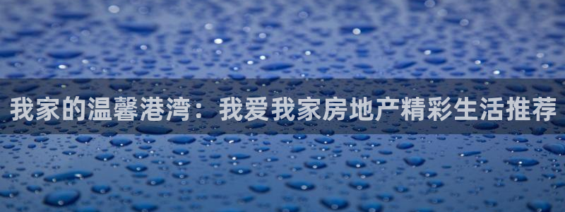 风暴娱乐左5指尖：我家的温馨港湾：我爱我家房地产精彩生活推荐