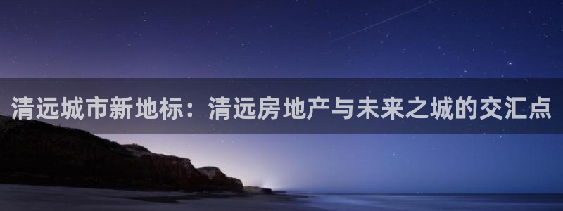 风暴娱乐测速：清远城市新地标：清远房地产与未来之城的交汇点