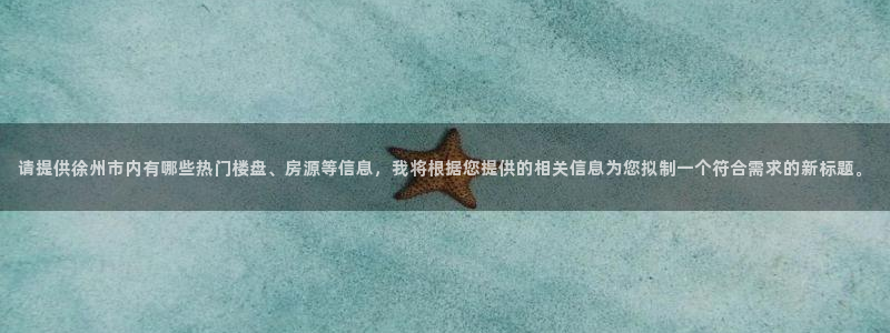 风暴平娱乐：请提供徐州市内有哪些热门楼盘、房源等信息，我将根