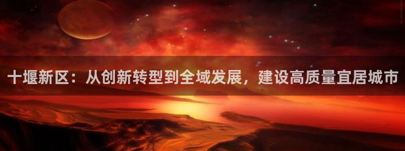 风暴娱乐这个平台靠谱：十堰新区：从创新转型到全域发展，建设高