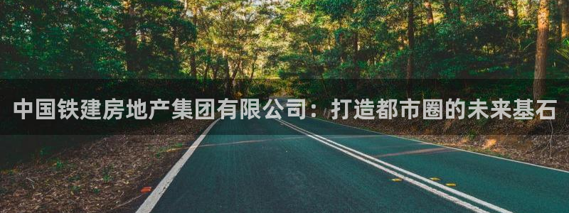 风暴新娱乐：中国铁建房地产集团有限公司：打造都市圈的未来基石